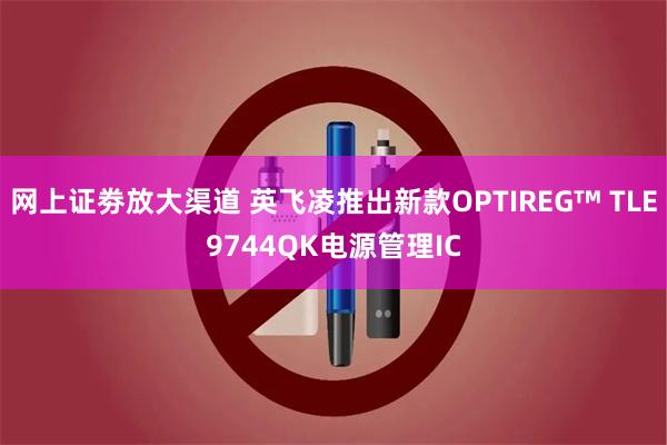 网上证劵放大渠道 英飞凌推出新款OPTIREG™ TLE9744QK电源管理IC