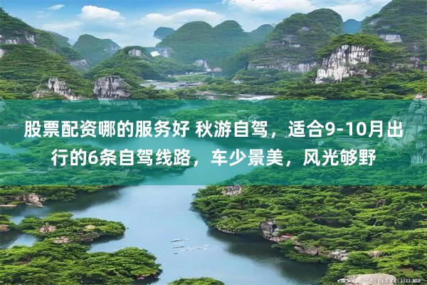 股票配资哪的服务好 秋游自驾，适合9-10月出行的6条自驾线路，车少景美，风光够野