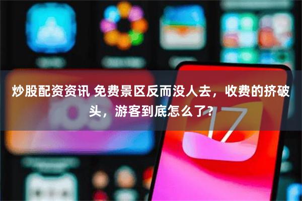炒股配资资讯 免费景区反而没人去，收费的挤破头，游客到底怎么了？