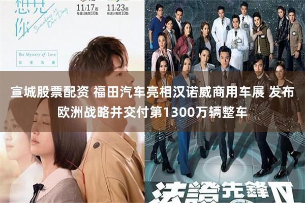 宣城股票配资 福田汽车亮相汉诺威商用车展 发布欧洲战略并交付第1300万辆整车