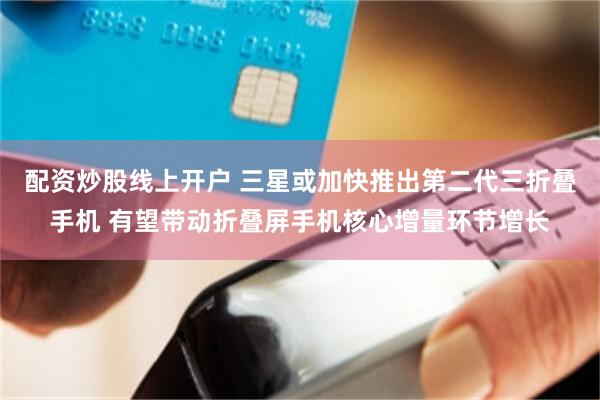 配资炒股线上开户 三星或加快推出第二代三折叠手机 有望带动折叠屏手机核心增量环节增长