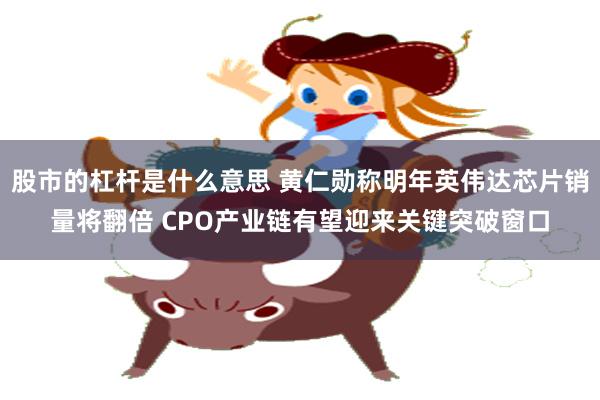 股市的杠杆是什么意思 黄仁勋称明年英伟达芯片销量将翻倍 CPO产业链有望迎来关键突破窗口