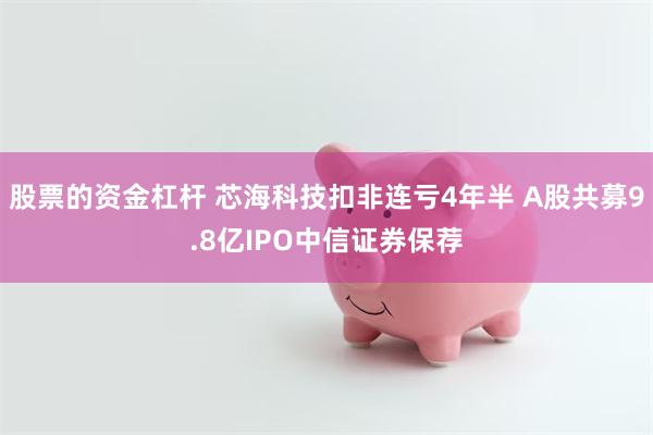 股票的资金杠杆 芯海科技扣非连亏4年半 A股共募9.8亿IPO中信证券保荐