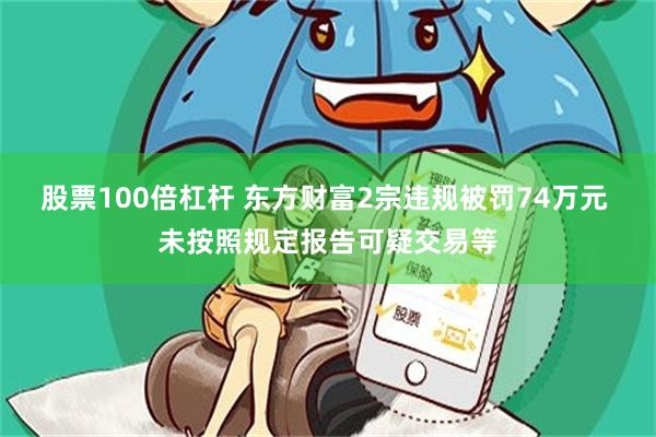 股票100倍杠杆 东方财富2宗违规被罚74万元 未按照规定报告可疑交易等