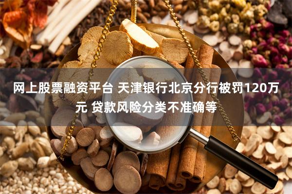网上股票融资平台 天津银行北京分行被罚120万元 贷款风险分类不准确等