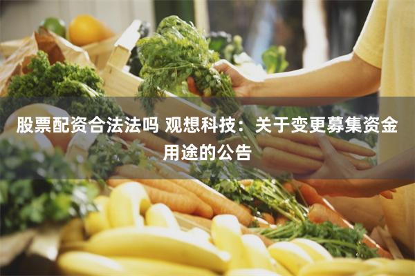 股票配资合法法吗 观想科技：关于变更募集资金用途的公告