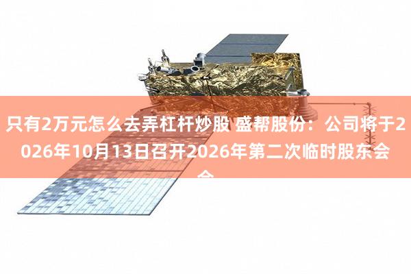 只有2万元怎么去弄杠杆炒股 盛帮股份：公司将于2026年10月13日召开2026年第二次临时股东会