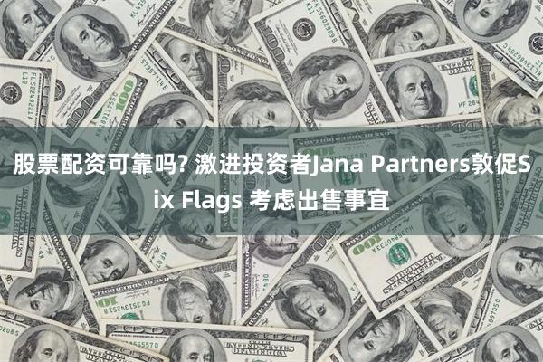 股票配资可靠吗? 激进投资者Jana Partners敦促Six Flags 考虑出售事宜