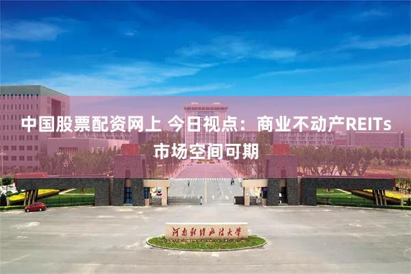 中国股票配资网上 今日视点：商业不动产REITs市场空间可期