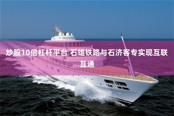 炒股10倍杠杆平台 石雄铁路与石济客专实现互联互通