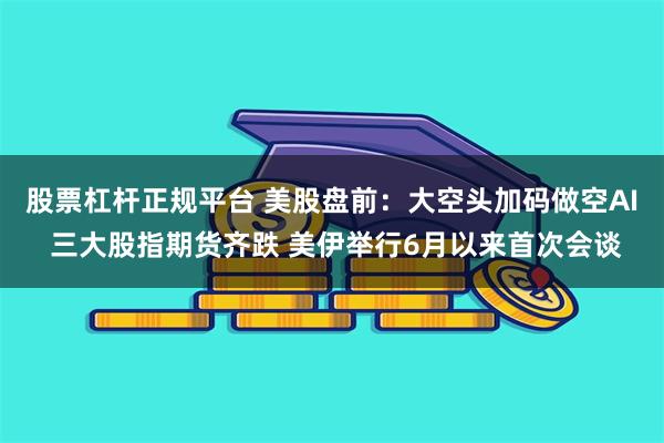 股票杠杆正规平台 美股盘前：大空头加码做空AI 三大股指期货齐跌 美伊举行6月以来首次会谈