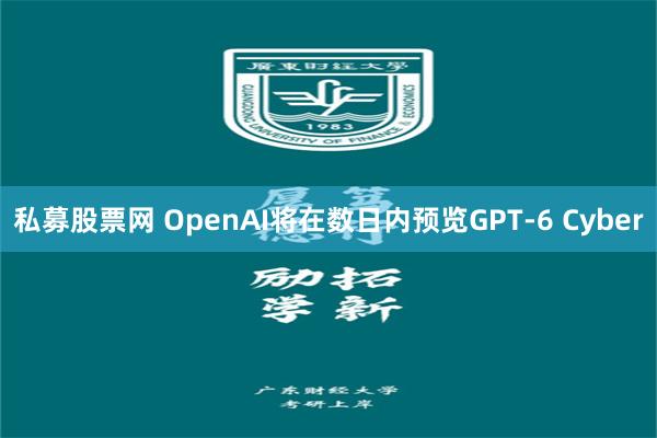 私募股票网 OpenAI将在数日内预览GPT-6 Cyber