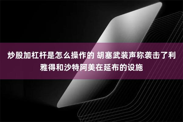 炒股加杠杆是怎么操作的 胡塞武装声称袭击了利雅得和沙特阿美在延布的设施