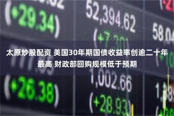 太原炒股配资 美国30年期国债收益率创逾二十年最高 财政部回购规模低于预期