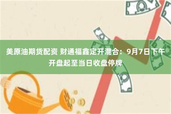 美原油期货配资 财通福鑫定开混合：9月7日下午开盘起至当日收盘停牌
