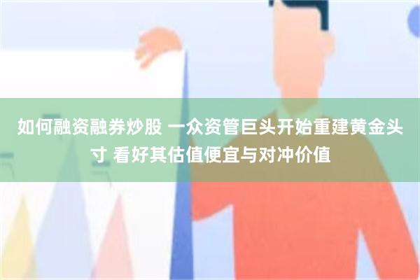 如何融资融券炒股 一众资管巨头开始重建黄金头寸 看好其估值便宜与对冲价值