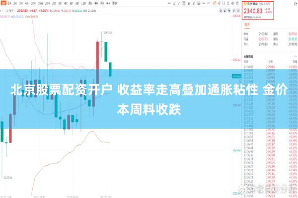 北京股票配资开户 收益率走高叠加通胀粘性 金价本周料收跌