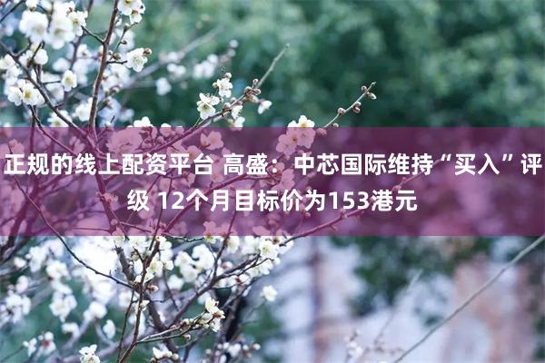 正规的线上配资平台 高盛：中芯国际维持“买入”评级 12个月目标价为153港元