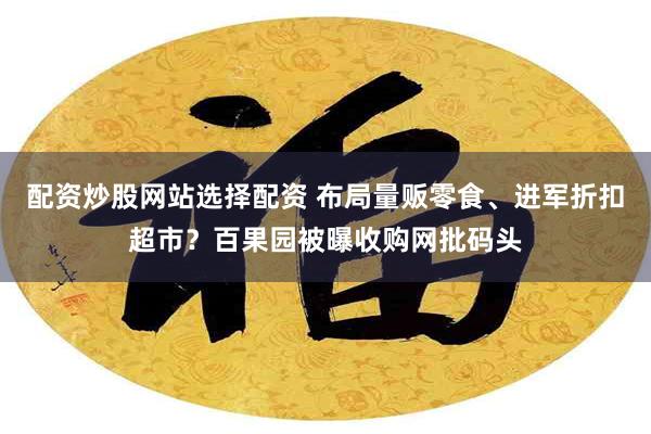 配资炒股网站选择配资 布局量贩零食、进军折扣超市？百果园被曝收购网批码头