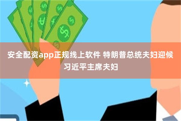 安全配资app正规线上软件 特朗普总统夫妇迎候习近平主席夫妇