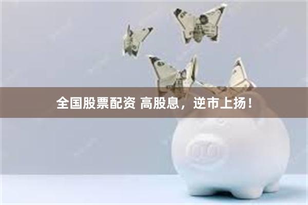 全国股票配资 高股息，逆市上扬！