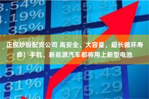 正规炒股配资公司 高安全、大容量、超长循环寿命！手机、新能源汽车都将用上新型电池