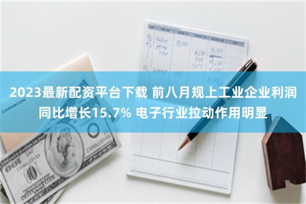 2023最新配资平台下载 前八月规上工业企业利润同比增长15.7% 电子行业拉动作用明显