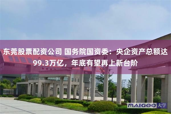 东莞股票配资公司 国务院国资委：央企资产总额达99.3万亿，年底有望再上新台阶