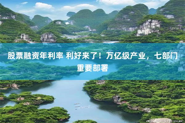 股票融资年利率 利好来了！万亿级产业，七部门重要部署