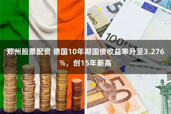 郑州股票配资 德国10年期国债收益率升至3.276%，创15年新高