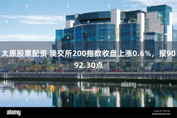 太原股票配资 澳交所200指数收盘上涨0.6%，报9092.30点