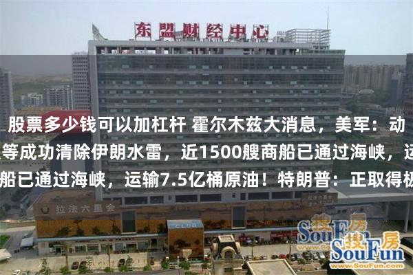 股票多少钱可以加杠杆 霍尔木兹大消息，美军：动用潜水员、海豹突击队等成功清除伊朗水雷，近1500艘商船已通过海峡，运输7.5亿桶原油！特朗普：正取得极大胜利
