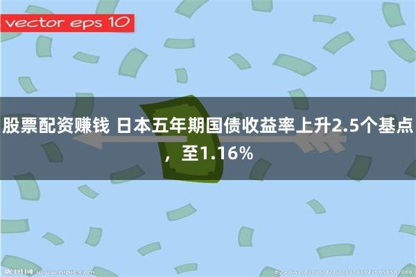 股票配资赚钱 日本五年期国债收益率上升2.5个基点，至1.16%