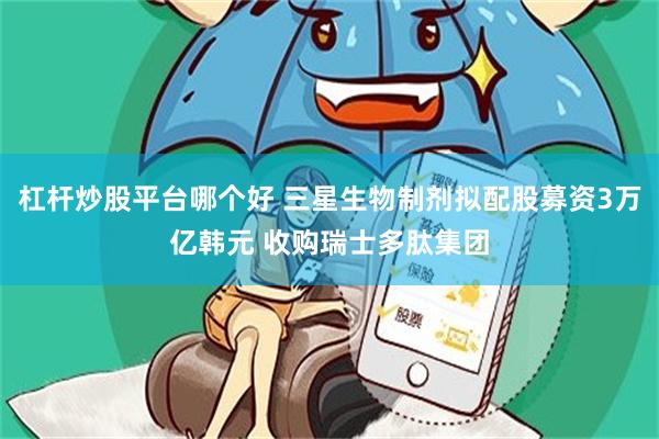 杠杆炒股平台哪个好 三星生物制剂拟配股募资3万亿韩元 收购瑞士多肽集团