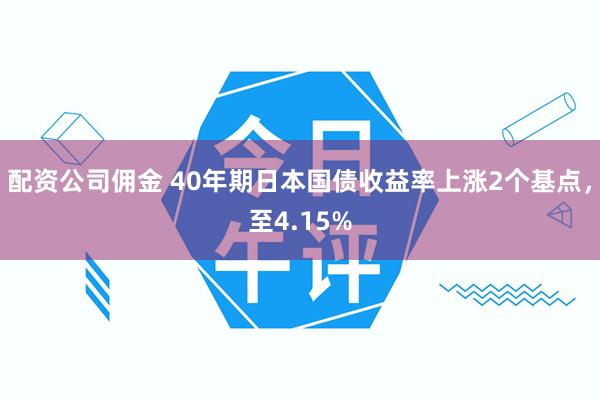 配资公司佣金 40年期日本国债收益率上涨2个基点，至4.15%