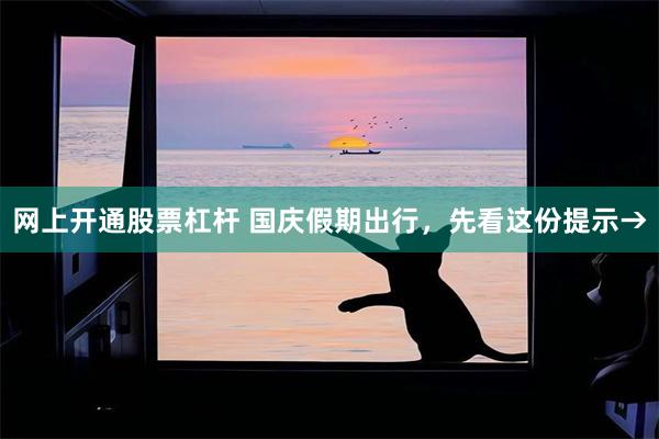网上开通股票杠杆 国庆假期出行，先看这份提示→