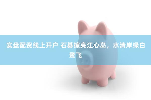 实盘配资线上开户 石碁擦亮江心岛，水清岸绿白鹭飞