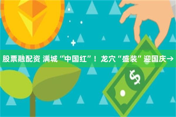 股票融配资 满城“中国红”！龙穴“盛装”迎国庆→