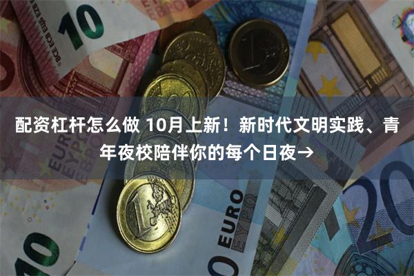 配资杠杆怎么做 10月上新！新时代文明实践、青年夜校陪伴你的每个日夜→
