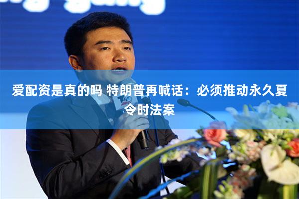 爱配资是真的吗 特朗普再喊话：必须推动永久夏令时法案