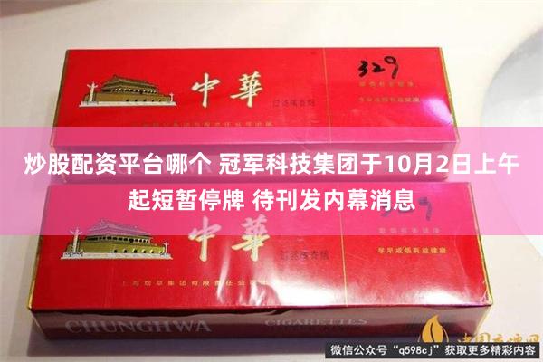 炒股配资平台哪个 冠军科技集团于10月2日上午起短暂停牌 待刊发内幕消息