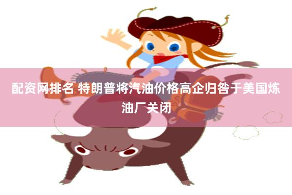 配资网排名 特朗普将汽油价格高企归咎于美国炼油厂关闭