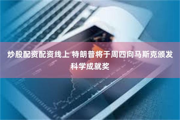炒股配资配资线上 特朗普将于周四向马斯克颁发科学成就奖