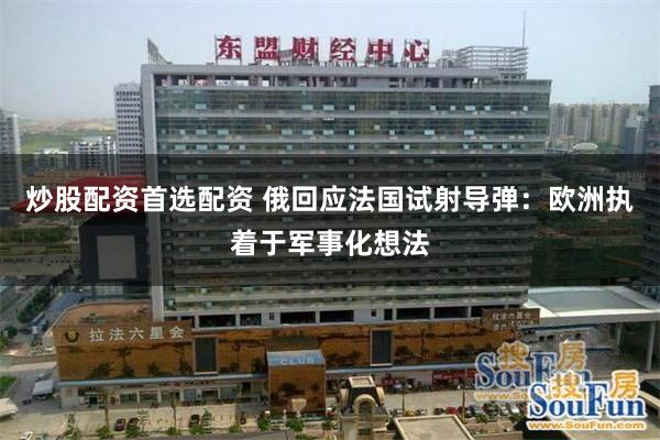 炒股配资首选配资 俄回应法国试射导弹：欧洲执着于军事化想法