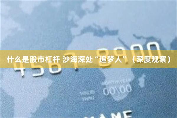什么是股市杠杆 沙海深处“追梦人”（深度观察）