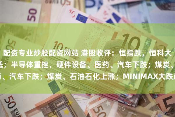 配资专业炒股配资网站 港股收评：恒指跌，恒科大跌2.89%创两年来新低；半导体重挫，硬件设备、医药、汽车下跌；煤炭、石油石化上涨；MINIMAX大跌超13%
