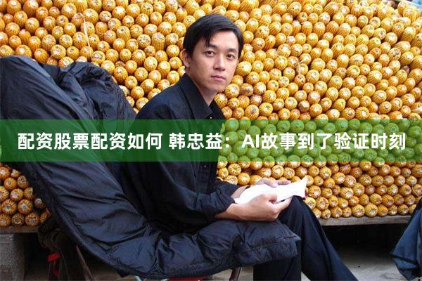 配资股票配资如何 韩忠益:AI故事到了验证时刻