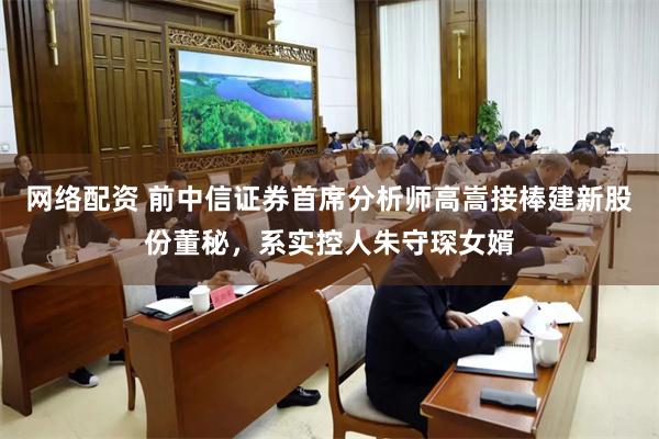 网络配资 前中信证券首席分析师高嵩接棒建新股份董秘，系实控人朱守琛女婿
