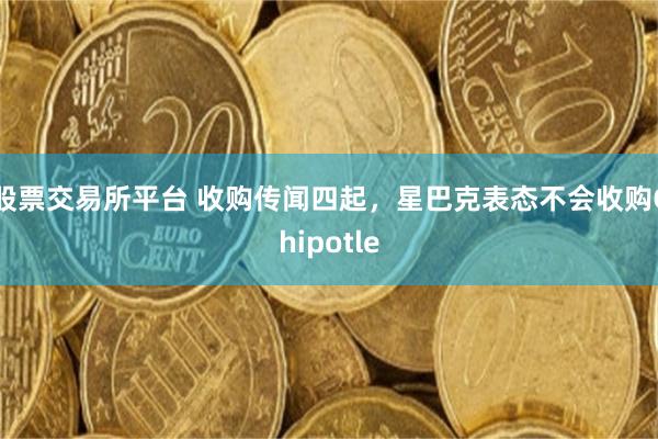股票交易所平台 收购传闻四起，星巴克表态不会收购Chipotle