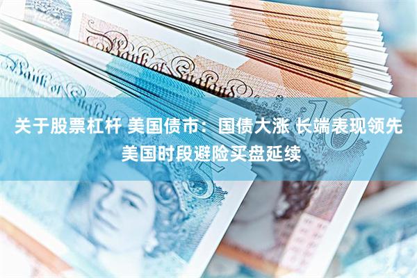 关于股票杠杆 美国债市：国债大涨 长端表现领先 美国时段避险买盘延续